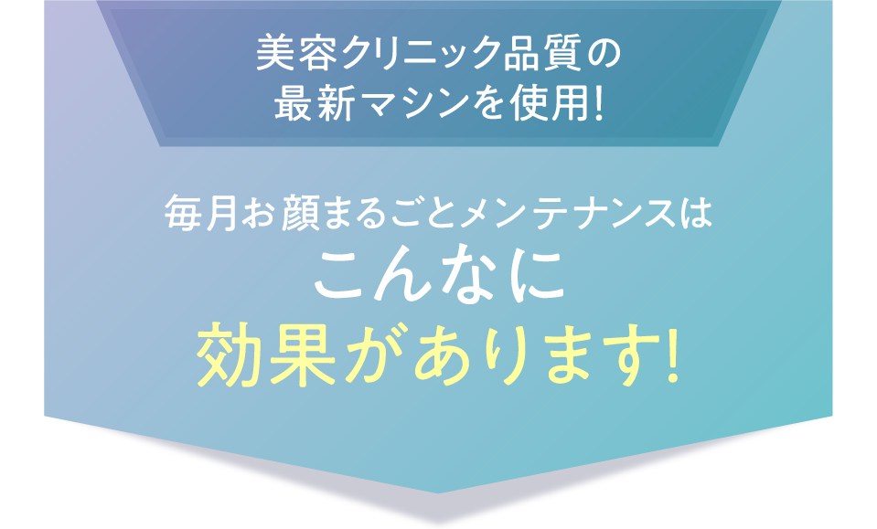 毎月お顔丸ごとメンテナンスはこんなに効果があります！